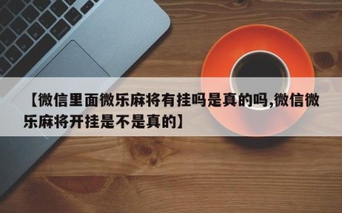【微信里面微乐麻将有挂吗是真的吗,微信微乐麻将开挂是不是真的】